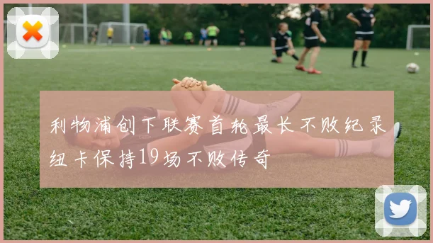 利物浦创下联赛首轮最长不败纪录纽卡保持19场不败传奇
