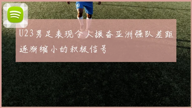 U23男足表现令人振奋亚洲强队差距逐渐缩小的积极信号