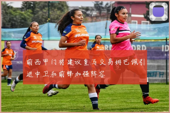 前西甲门将建议皇马交易姆巴佩引进中卫和前锋加强阵容