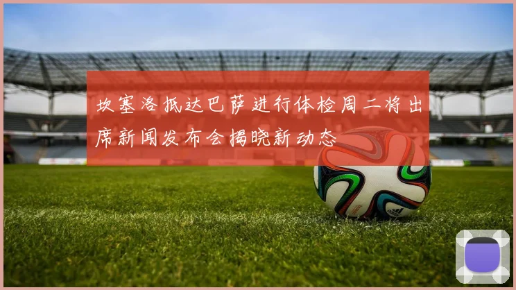 坎塞洛抵达巴萨进行体检周二将出席新闻发布会揭晓新动态