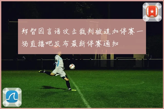 郑智因言语攻击裁判被追加停赛一场直播吧发布最新停赛通知