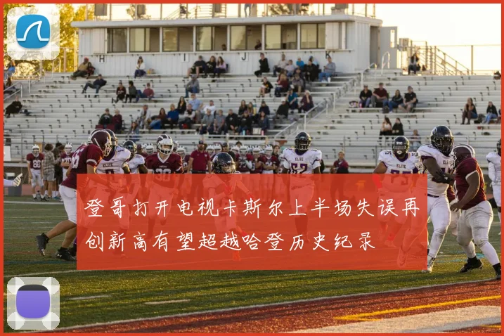 登哥打开电视卡斯尔上半场失误再创新高有望超越哈登历史纪录