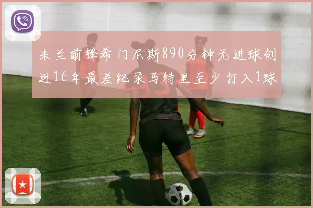 米兰前锋希门尼斯890分钟无进球创近16年最差纪录马特里至少打入1球
