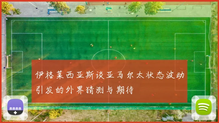 伊格莱西亚斯谈亚马尔太状态波动引发的外界猜测与期待