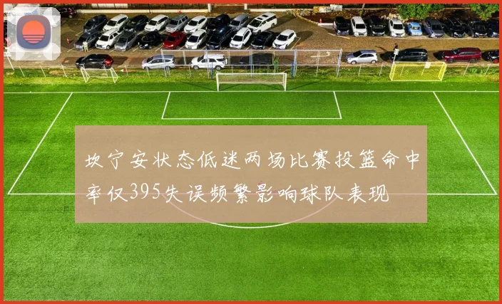 坎宁安状态低迷两场比赛投篮命中率仅395失误频繁影响球队表现