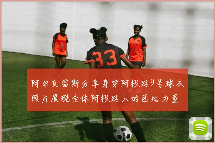 阿尔瓦雷斯分享身穿阿根廷9号球衣照片展现全体阿根廷人的团结力量