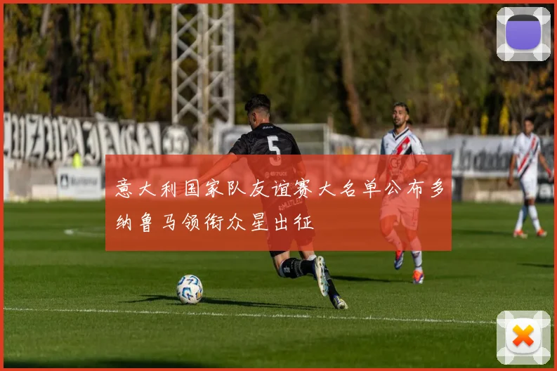 意大利国家队友谊赛大名单公布多纳鲁马领衔众星出征
