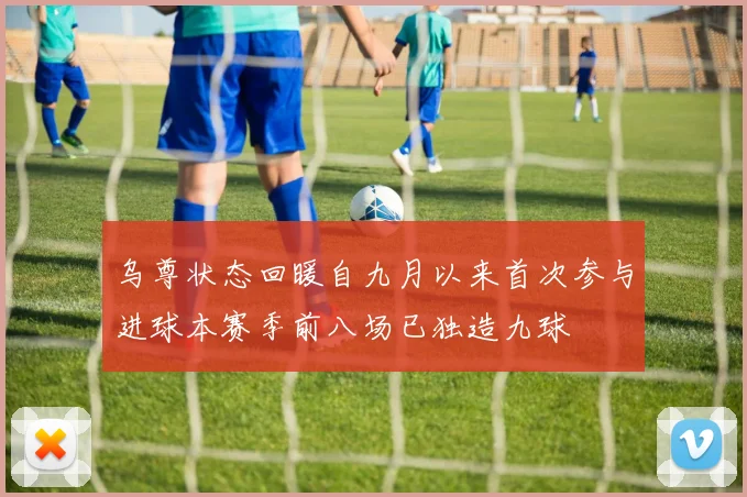 乌尊状态回暖自九月以来首次参与进球本赛季前八场已独造九球