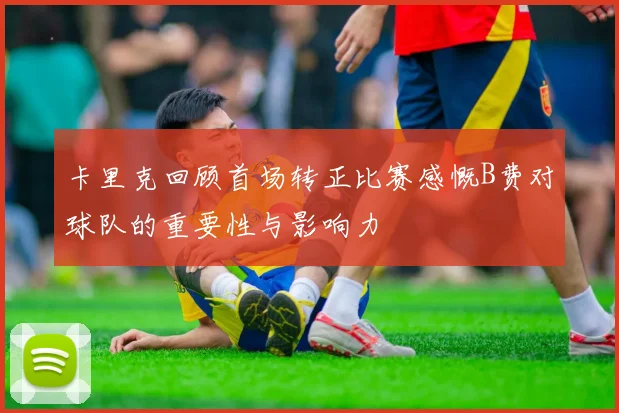 卡里克回顾首场转正比赛感慨B费对球队的重要性与影响力