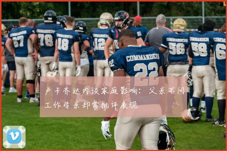 卢卡齐达内谈家庭影响：父亲不问工作母亲却常批评表现